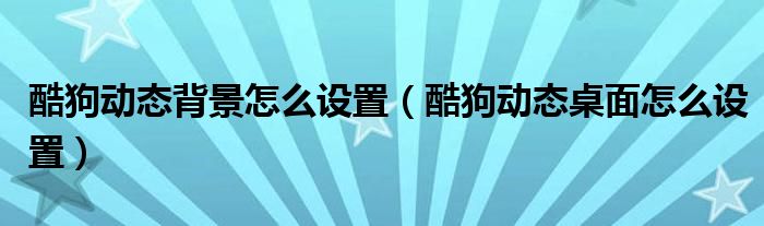 酷狗动态背景怎么设置(酷狗动态桌面怎么设置)