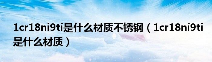 1cr18ni9ti是什么材质不锈钢(1cr18ni9ti是什么材质)