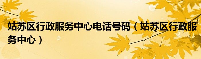姑苏区行政服务中心电话号码(姑苏区行政服务中心)
