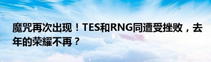 魔咒再次出现!TES和RNG同遭受挫败,去年的荣耀不再?