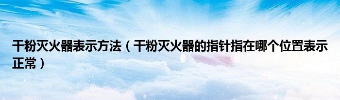 干粉灭火器表示方法(干粉灭火器的指针指在哪个位置表示正常)