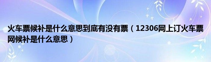 火车票候补是什么意思到底有没有票(12306网上订火车票网候补是什么意思)