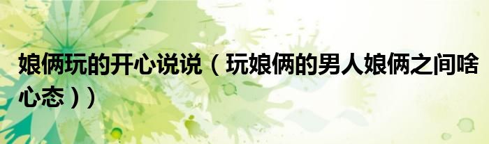 娘俩玩的开心说说(玩娘俩的男人娘俩之间啥心态 ))