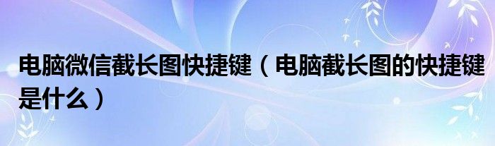 电脑微信截长图快捷键(电脑截长图的快捷键是什么)