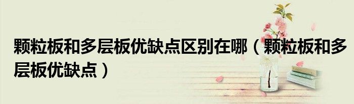 颗粒板和多层板优缺点区别在哪(颗粒板和多层板优缺点)