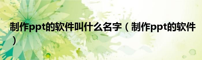 制作ppt的软件叫什么名字(制作ppt的软件)