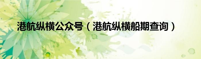 港航纵横公众号(港航纵横船期查询)