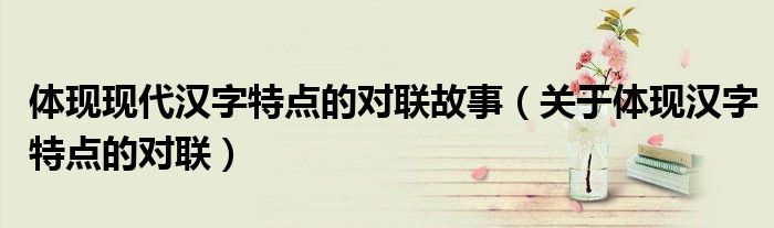 体现现代汉字特点的对联故事(关于体现汉字特点的对联)