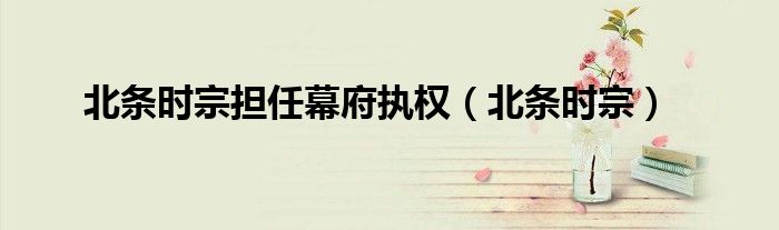 北条时宗担任幕府执权(北条时宗)