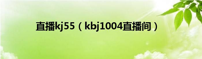 直播kj55(kbj1004直播间)