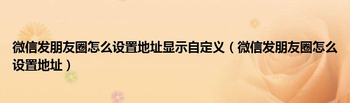 微信发朋友圈怎么设置地址显示自定义(微信发朋友圈怎么设置地址)