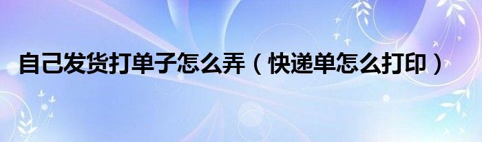 自己发货打单子怎么弄(快递单怎么打印)