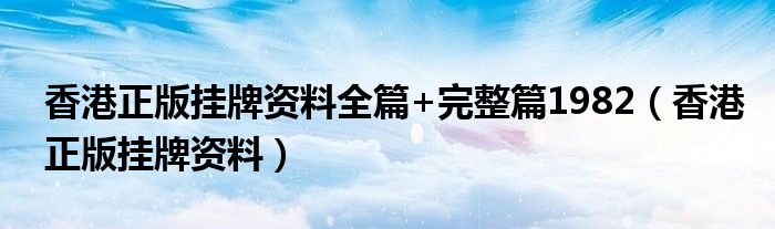 香港正版挂牌资料全篇+完整篇1982(香港正版挂牌资料)