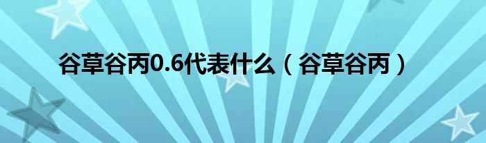 谷草谷丙0.6代表什么(谷草谷丙)