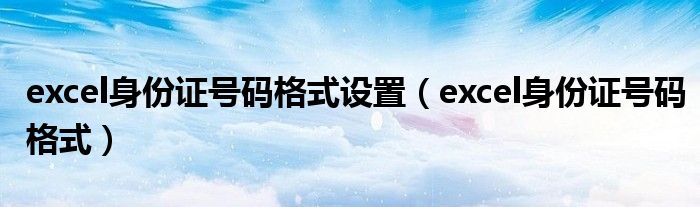 excel身份证号码格式设置(excel身份证号码格式)