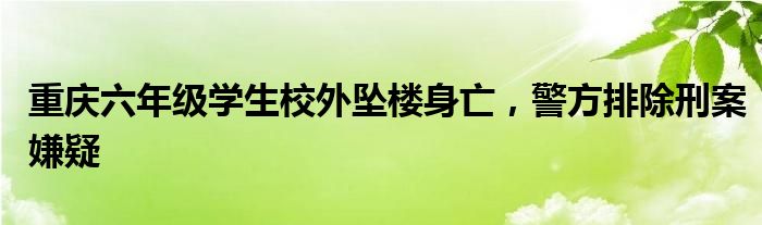重庆六年级学生校外坠楼身亡,警方排除刑案嫌疑