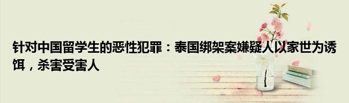 针对中国留学生的恶性犯罪:泰国绑架案嫌疑人以家世为诱饵,杀害受害人