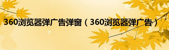360浏览器弹广告弹窗(360浏览器弹广告)