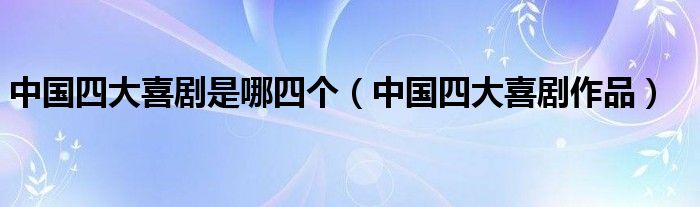 中国四大喜剧是哪四个(中国四大喜剧作品)