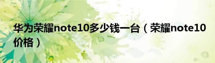 华为荣耀note10多少钱一台(荣耀note10价格)