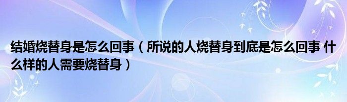 结婚烧替身是怎么回事(所说的人烧替身到底是怎么回事 什么样的人需要烧替身)