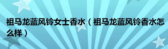 祖马龙蓝风铃女士香水(祖马龙蓝风铃香水怎么样)
