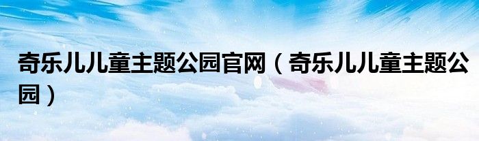 奇乐儿儿童主题公园官网(奇乐儿儿童主题公园)