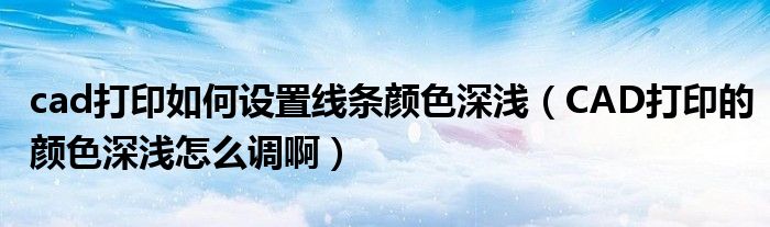 cad打印如何设置线条颜色深浅(CAD打印的颜色深浅怎么调啊)