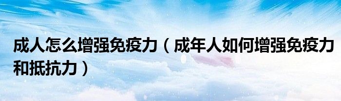 成人怎么增强免疫力(成年人如何增强免疫力和抵抗力)