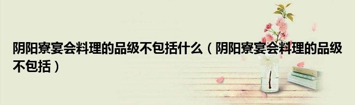 阴阳寮宴会料理的品级不包括什么(阴阳寮宴会料理的品级不包括)