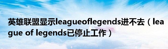 英雄联盟显示leagueoflegends进不去(league of legends已停止工作)