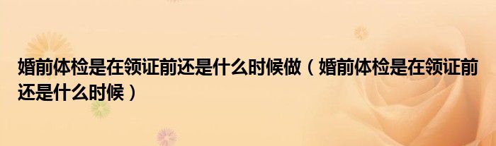 婚前体检是在领证前还是什么时候做(婚前体检是在领证前还是什么时候)