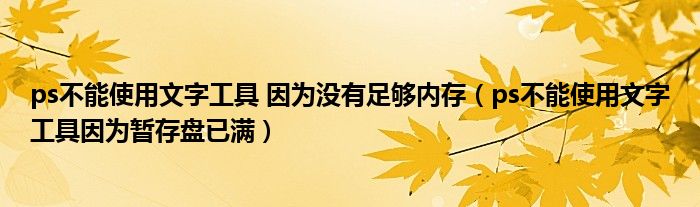 ps不能使用文字工具 因为没有足够内存(ps不能使用文字工具因为暂存盘已满)