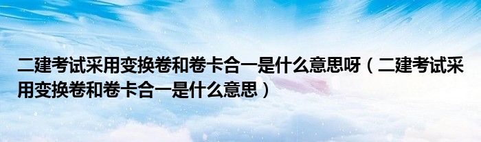 二建考试采用变换卷和卷卡合一是什么意思呀(二建考试采用变换卷和卷卡合一是什么意思)