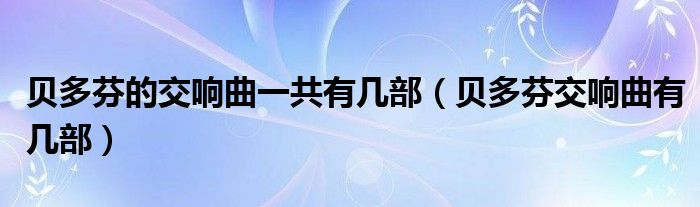 贝多芬的交响曲一共有几部(贝多芬交响曲有几部)