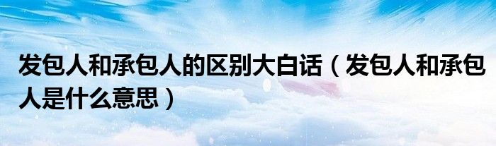 发包人和承包人的区别大白话(发包人和承包人是什么意思)