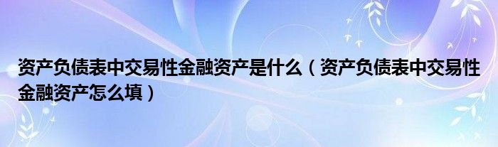 资产负债表中交易性金融资产是什么(资产负债表中交易性金融资产怎么填)