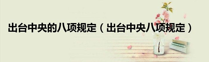 出台中央的八项规定(出台中央八项规定)