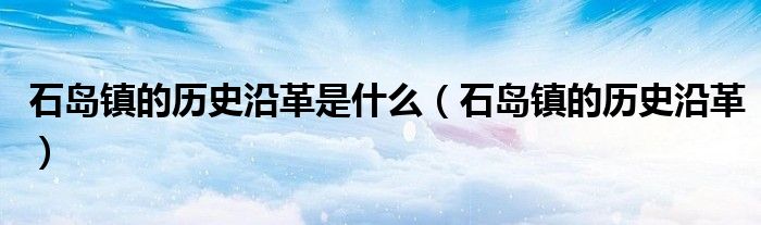 石岛镇的历史沿革是什么(石岛镇的历史沿革)