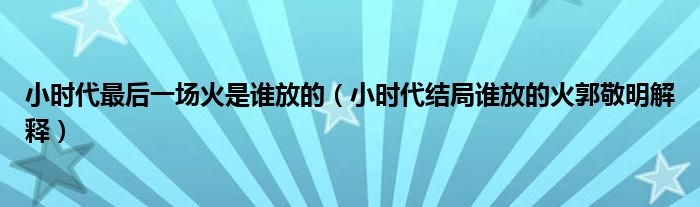 小时代最后一场火是谁放的(小时代结局谁放的火郭敬明解释)