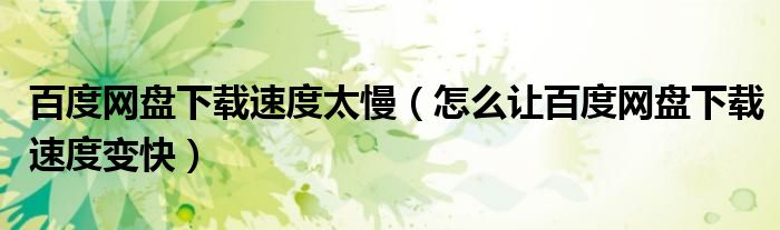 百度网盘下载速度太慢(怎么让百度网盘下载速度变快)