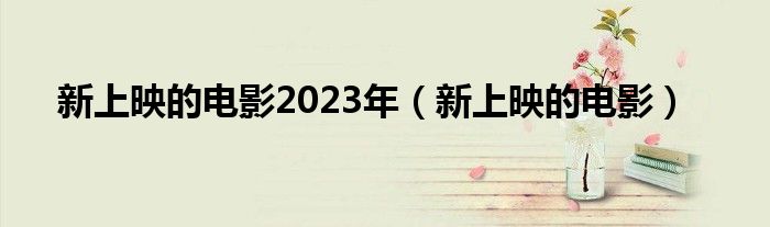 新上映的电影2023年(新上映的电影)