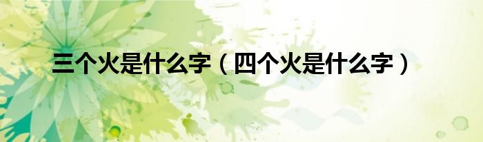 三个火是什么字(四个火是什么字)