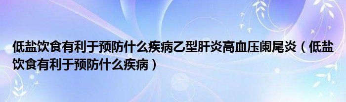 低盐饮食有利于预防什么疾病乙型肝炎高血压阑尾炎(低盐饮食有利于预防什么疾病)