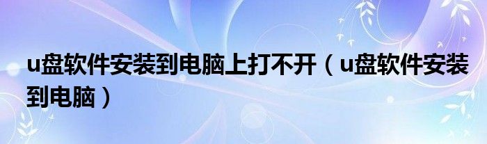 u盘软件安装到电脑上打不开(u盘软件安装到电脑)