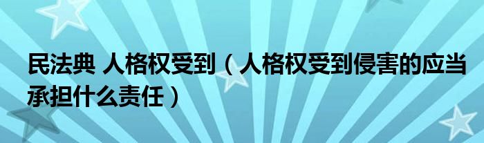 民法典 人格权受到(人格权受到侵害的应当承担什么责任)