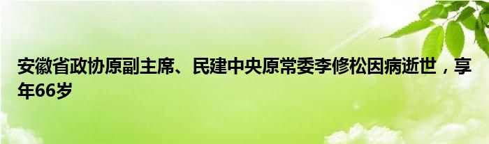 安徽省政协原副主席、民建中央原常委李修松因病逝世,享年66岁