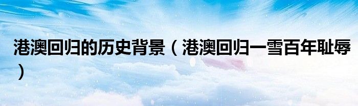 港澳回归的历史背景(港澳回归一雪百年耻辱)