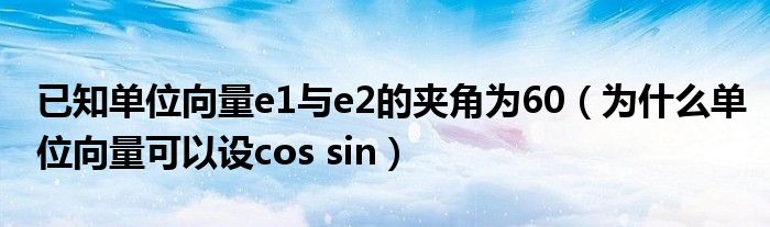 已知单位向量e1与e2的夹角为60(为什么单位向量可以设cos sin)