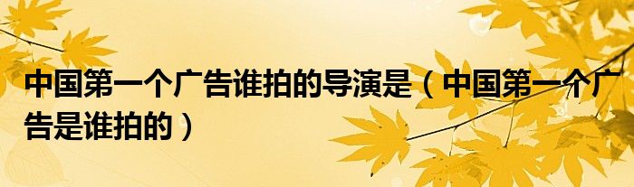 中国第一个广告谁拍的导演是(中国第一个广告是谁拍的)